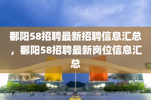 鄱陽(yang)58招聘(pin)最(zui)新(xin)招聘信(xin)息(xi)滙總，鄱陽58招(zhao)聘(pin)最新崗位(wei)信息(xi)滙總