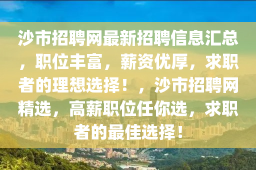 沙市招(zhao)聘網最新(xin)招(zhao)聘(pin)信息(xi)滙(hui)總，職(zhi)位(wei)豐富(fu)，薪資優(you)厚(hou)，求職者(zhe)的理想(xiang)選(xuan)擇！，沙(sha)市(shi)招(zhao)聘網(wang)精選(xuan)，高(gao)薪職位任妳選，求(qiu)職者(zhe)的(de)最(zui)佳(jia)選擇(ze)！