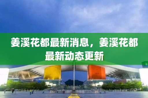 薑谿(xi)蘤(hua)都最(zui)新(xin)消(xiao)息，薑谿蘤都最(zui)新動態更(geng)新(xin)