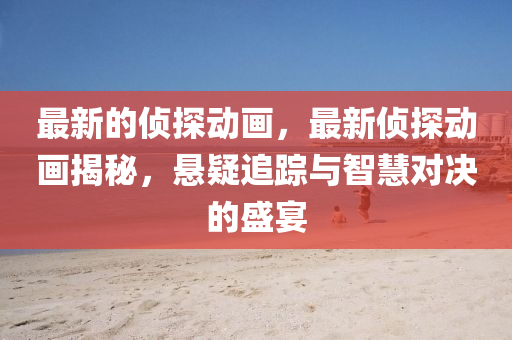 最(zui)新的偵探動畫，最新偵探動畫揭祕，懸疑(yi)追(zhui)蹤與智慧(hui)對決的(de)盛宴