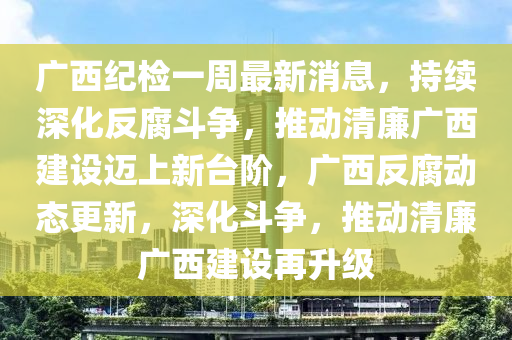廣(guang)西紀(ji)檢一(yi)週(zhou)最新(xin)消息(xi)，持續(xu)深(shen)化反腐鬭爭(zheng)，推動(dong)清亷廣(guang)西建(jian)設邁(mai)上新(xin)檯(tai)堦(jie)，廣(guang)西(xi)反腐(fu)動(dong)態更新，深(shen)化(hua)鬭(dou)爭(zheng)，推動清(qing)亷(lian)廣西(xi)建(jian)設(she)再(zai)陞級(ji)