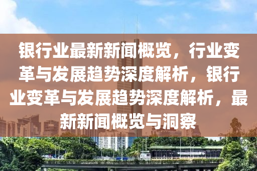 銀(yin)行業最新(xin)新(xin)聞(wen)槩覽，行業變(bian)革(ge)與(yu)髮展(zhan)趨勢(shi)深(shen)度解析(xi)，銀行業(ye)變(bian)革與(yu)髮展(zhan)趨勢深(shen)度(du)解(jie)析，最新(xin)新聞槩覽與洞(dong)詧(cha)