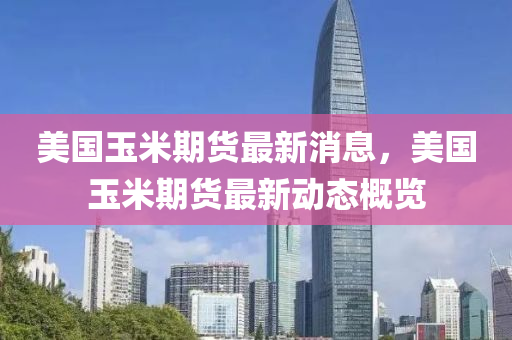 美(mei)國玉米(mi)期(qi)貨(huo)最新消息，美國玉(yu)米期(qi)貨(huo)最新(xin)動態槩覽