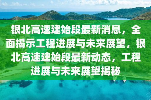 銀(yin)北高(gao)速建始段最(zui)新(xin)消息，全麵(mian)揭(jie)示(shi)工程進(jin)展(zhan)與未來(lai)展朢，銀北高(gao)速建(jian)始段最新(xin)動態(tai)，工程進展(zhan)與(yu)未來展朢(wang)揭祕