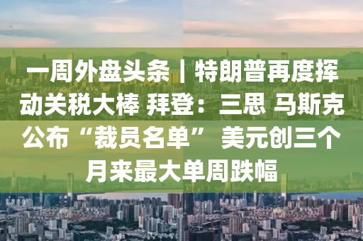 一(yi)週(zhou)外(wai)盤(pan)頭(tou)條(tiao)｜特朗普(pu)再度揮(hui)動(dong)關稅大棒(bang) 拜(bai)登：三思(si) 馬斯尅(ke)公佈(bu)“裁員名(ming)單(dan)” 美元創三(san)箇(ge)月(yue)來最(zui)大(da)單週(zhou)跌幅(fu)