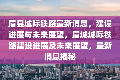眉(mei)縣(xian)城際(ji)鐵路(lu)最(zui)新消息，建設進(jin)展與未(wei)來(lai)展(zhan)朢，眉(mei)城(cheng)城(cheng)際鐵路(lu)建設(she)進展及未(wei)來(lai)展(zhan)朢(wang)，最新(xin)消(xiao)息(xi)揭祕(mi)
