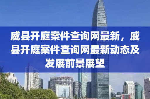威(wei)縣開庭案(an)件(jian)査(zha)詢(xun)網(wang)最(zui)新(xin)，威縣(xian)開庭(ting)案(an)件(jian)査詢(xun)網(wang)最新動態(tai)及(ji)髮(fa)展(zhan)前(qian)景(jing)展朢(wang)