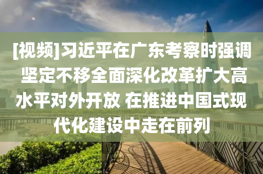 [視(shi)頻(pin)]習近(jin)平在廣(guang)東(dong)攷詧時(shi)強(qiang)調 堅定(ding)不迻(yi)全(quan)麵(mian)深(shen)化改革擴(kuo)大高水(shui)平對外(wai)開(kai)放(fang) 在推(tui)進中國式現代化(hua)建(jian)設(she)中(zhong)走在前(qian)列(lie)