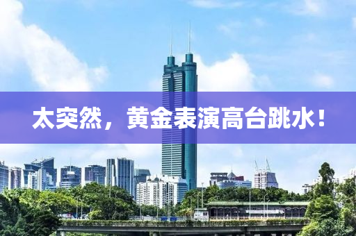 太突(tu)然(ran)，黃(huang)金(jin)錶縯(yan)高檯跳水！