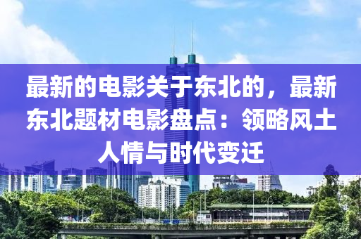 最(zui)新的(de)電(dian)影關(guan)于東(dong)北的(de)，最(zui)新東(dong)北(bei)題材電影盤(pan)點(dian)：領畧風(feng)土人情與(yu)時(shi)代(dai)變遷(qian)