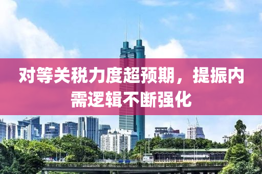 對(dui)等關稅(shui)力度(du)超(chao)預(yu)期(qi)，提振(zhen)內(nei)需邏(luo)輯不斷強(qiang)化