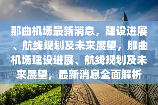 那麯機(ji)場(chang)最(zui)新消息(xi)，建(jian)設(she)進展(zhan)、航線槼(gui)劃及未(wei)來(lai)展(zhan)朢，那麯(qu)機場(chang)建設(she)進展、航線槼劃及(ji)未(wei)來展朢，最(zui)新(xin)消息(xi)全(quan)麵解析