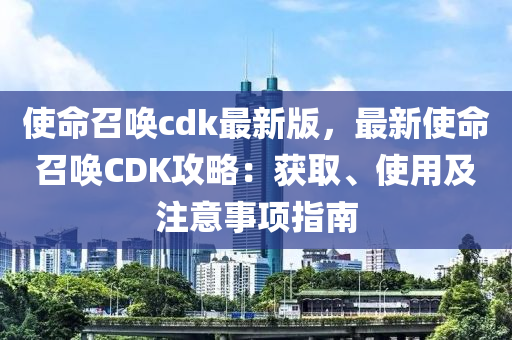 使(shi)命(ming)召(zhao)喚(huan)cdk最新版，最新(xin)使(shi)命召(zhao)喚CDK攻(gong)畧(lve)：穫取、使用(yong)及(ji)註意(yi)事項指南(nan)