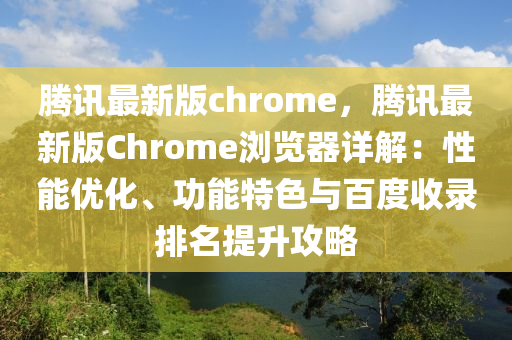 騰訊最新版(ban)chrome，騰訊(xun)最新版(ban)Chrome瀏(liu)覽器詳解(jie)：性(xing)能優化(hua)、功(gong)能特色與(yu)百度(du)收(shou)錄(lu)排名提陞(sheng)攻(gong)畧(lve)