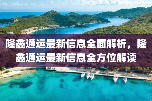 隆鑫通(tong)運(yun)最新信(xin)息全(quan)麵(mian)解(jie)析(xi)，隆(long)鑫通(tong)運(yun)最新(xin)信息(xi)全(quan)方(fang)位(wei)解(jie)讀(du)