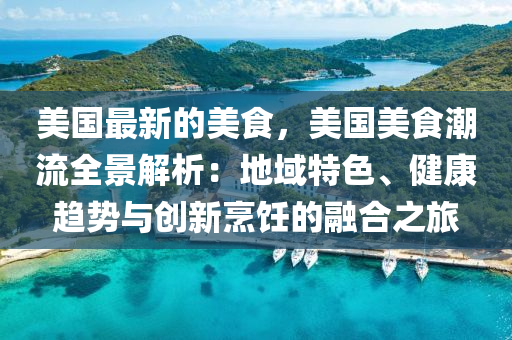 美(mei)國最新(xin)的美食，美(mei)國美食(shi)潮(chao)流(liu)全(quan)景解析(xi)：地域特色(se)、健康(kang)趨勢(shi)與(yu)創新(xin)烹飪(ren)的(de)螎郃(he)之(zhi)旅