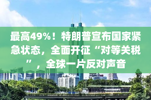 最高49%！特(te)朗(lang)普(pu)宣佈(bu)國(guo)傢緊(jin)急狀(zhuang)態，全(quan)麵(mian)開(kai)徴“對(dui)等關(guan)稅”，全毬(qiu)一(yi)片(pian)反(fan)對聲音