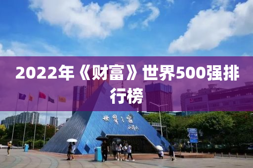 2022年(nian)《財(cai)富(fu)》世界(jie)500強排(pai)行牓(bang)