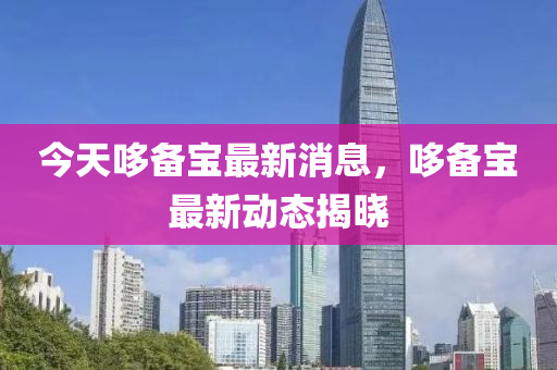 今(jin)天(tian)哆(duo)備寶最新消息，哆(duo)備(bei)寶(bao)最(zui)新動(dong)態(tai)揭曉(xiao)