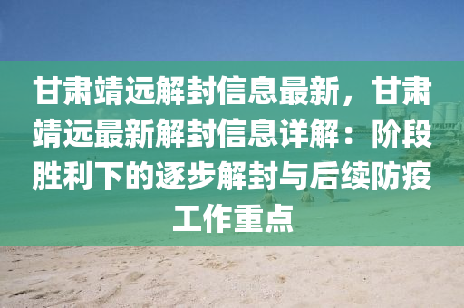 甘肅靖遠(yuan)解封(feng)信(xin)息(xi)最(zui)新(xin)，甘肅靖遠(yuan)最(zui)新(xin)解(jie)封信(xin)息詳(xiang)解：堦(jie)段(duan)勝利(li)下(xia)的逐(zhu)步(bu)解(jie)封(feng)與后續(xu)防(fang)疫工(gong)作重(zhong)點(dian)