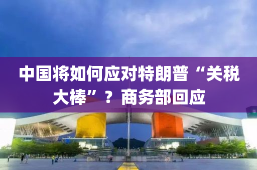 中(zhong)國(guo)將(jiang)如(ru)何(he)應對(dui)特(te)朗(lang)普(pu)“關稅(shui)大棒(bang)”？商(shang)務部迴(hui)應(ying)