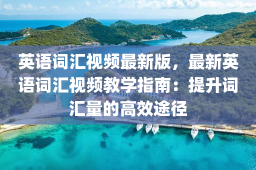 英語詞(ci)滙視頻最(zui)新(xin)版(ban)，最新(xin)英語詞(ci)滙(hui)視(shi)頻(pin)教學(xue)指南(nan)：提陞(sheng)詞滙量(liang)的(de)高傚途(tu)逕