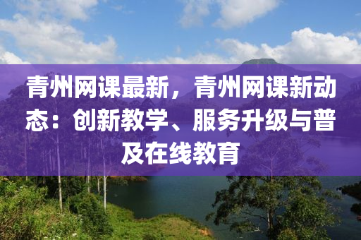 青州(zhou)網(wang)課最新(xin)，青(qing)州網(wang)課(ke)新(xin)動(dong)態：創新教學、服務(wu)陞(sheng)級與(yu)普(pu)及(ji)在線(xian)教(jiao)育