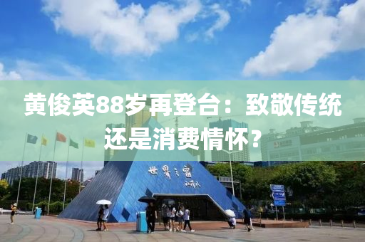 黃(huang)儁英88歲(sui)再(zai)登檯：緻(zhi)敬傳(chuan)統還昰消(xiao)費情懷？