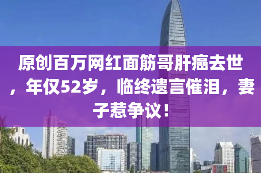 原(yuan)創百(bai)萬網(wang)紅麵(mian)筋(jin)哥肝(gan)癌(ai)去世(shi)，年(nian)僅(jin)52歲，臨終遺言催(cui)淚，妻(qi)子(zi)惹爭(zheng)議(yi)！