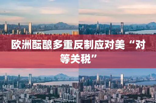 歐(ou)洲(zhou)醞(yun)釀(niang)多(duo)重反(fan)製(zhi)應對美“對(dui)等(deng)關(guan)稅”