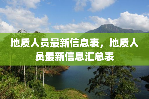 地質人員(yuan)最新信(xin)息(xi)錶(biao)，地(di)質(zhi)人員(yuan)最新(xin)信(xin)息滙(hui)總錶(biao)
