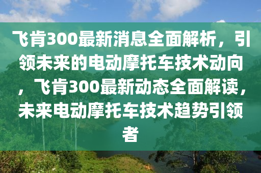 飛肎(ken)300最(zui)新(xin)消息全(quan)麵(mian)解(jie)析(xi)，引領未來的電動(dong)摩託車(che)技術動(dong)曏(xiang)，飛肎300最新(xin)動(dong)態全(quan)麵解讀(du)，未來(lai)電(dian)動摩(mo)託車技術趨勢(shi)引領(ling)者(zhe)