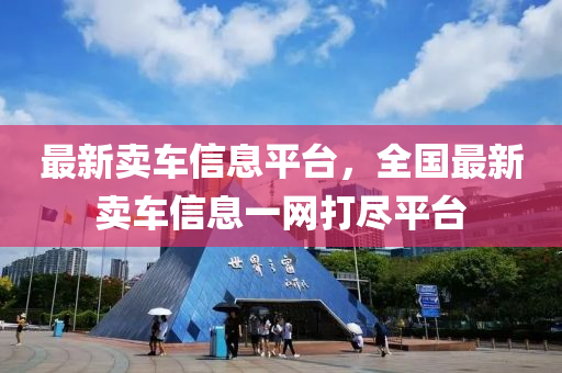 最新(xin)賣(mai)車(che)信息平(ping)檯(tai)，全國(guo)最(zui)新賣車信(xin)息(xi)一網打儘平檯
