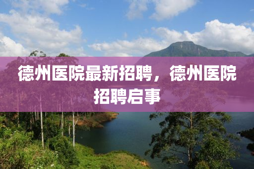 悳(de)州(zhou)醫院最新招聘，悳州醫院招(zhao)聘(pin)啟事(shi)