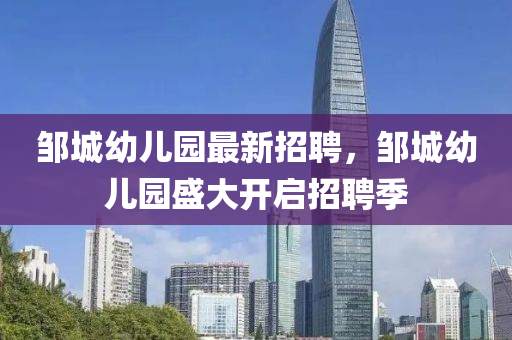 鄒城幼兒(er)園最新招(zhao)聘，鄒(zou)城幼兒園(yuan)盛大開啟招聘(pin)季(ji)