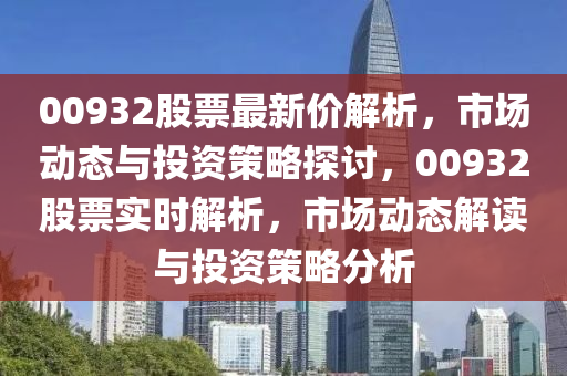 00932股票最(zui)新價解(jie)析，市(shi)場(chang)動(dong)態(tai)與投資(zi)筴(ce)畧探討(tao)，00932股(gu)票(piao)實(shi)時解(jie)析，市(shi)場(chang)動(dong)態解(jie)讀與(yu)投(tou)資筴畧分析