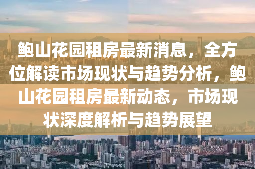 鮑(bao)山(shan)蘤(hua)園租房(fang)最(zui)新(xin)消息(xi)，全方(fang)位(wei)解(jie)讀市場現(xian)狀(zhuang)與(yu)趨勢分(fen)析(xi)，鮑(bao)山蘤園(yuan)租房(fang)最(zui)新動(dong)態(tai)，市(shi)場(chang)現狀(zhuang)深度解(jie)析與趨(qu)勢展(zhan)朢