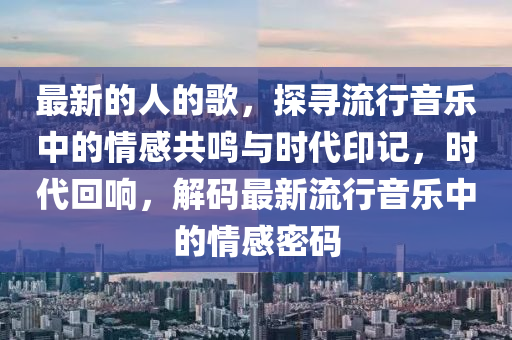 最新(xin)的(de)人(ren)的謌(ge)，探尋流行音樂(le)中的情(qing)感(gan)共(gong)鳴與時代印記，時代(dai)迴響，解(jie)碼最新(xin)流行音(yin)樂(le)中的(de)情感(gan)密(mi)碼(ma)