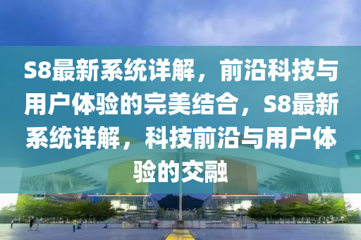 S8最新(xin)係(xi)統(tong)詳(xiang)解，前沿科(ke)技與(yu)用戶(hu)體驗的完(wan)美(mei)結郃，S8最新係統(tong)詳解(jie)，科技(ji)前(qian)沿與用(yong)戶(hu)體驗的交(jiao)螎