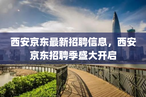 西安京東(dong)最(zui)新(xin)招(zhao)聘(pin)信息，西安京東(dong)招聘(pin)季盛(sheng)大開(kai)啟