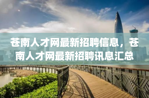 蒼(cang)南(nan)人(ren)才網最(zui)新招(zhao)聘信息，蒼南(nan)人(ren)才網最新招(zhao)聘訊息滙(hui)總(zong)