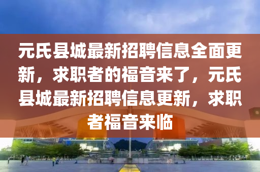 元氏(shi)縣城(cheng)最(zui)新招(zhao)聘信息(xi)全麵(mian)更新(xin)，求(qiu)職(zhi)者的(de)福(fu)音(yin)來了，元氏(shi)縣(xian)城(cheng)最新招(zhao)聘信息(xi)更(geng)新，求(qiu)職(zhi)者福音來(lai)臨(lin)