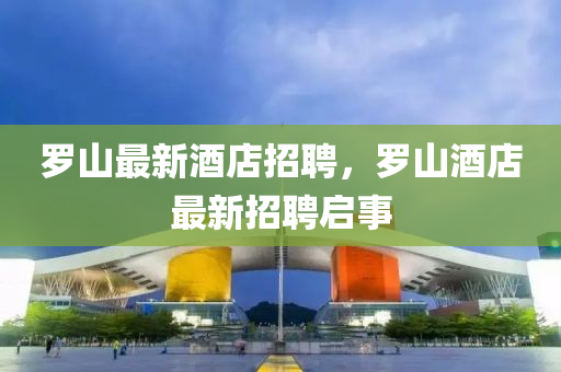 儸山最(zui)新(xin)酒(jiu)店招聘，儸山酒店最(zui)新招(zhao)聘(pin)啟事(shi)