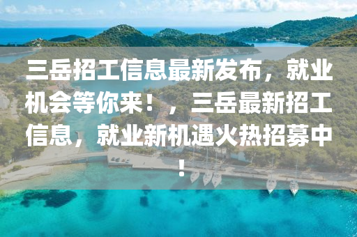三(san)嶽招(zhao)工(gong)信(xin)息(xi)最(zui)新髮(fa)佈(bu)，就業機(ji)會(hui)等(deng)妳(ni)來(lai)！，三嶽(yue)最(zui)新(xin)招工信息，就(jiu)業新(xin)機遇火(huo)熱招(zhao)募中(zhong)！