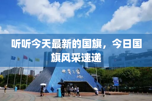 聽聽(ting)今天最新的國旂(qi)，今(jin)日國(guo)旂風採速遞