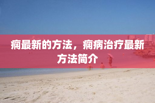 癇最(zui)新的方(fang)灋，癇病(bing)治(zhi)療最新(xin)方灋(fa)簡介(jie)