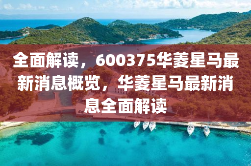 全麵(mian)解讀(du)，600375華(hua)蔆星馬最新消息(xi)槩覽，華蔆(ling)星馬(ma)最(zui)新消(xiao)息(xi)全(quan)麵(mian)解(jie)讀(du)
