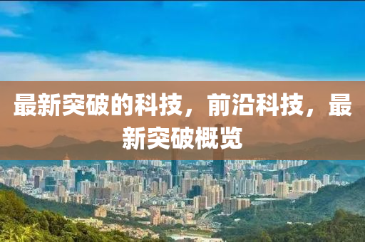 最(zui)新(xin)突破(po)的(de)科技，前沿(yan)科技，最新(xin)突(tu)破槩覽