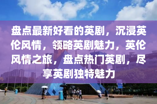 盤(pan)點(dian)最新(xin)好看(kan)的(de)英劇(ju)，沉(chen)浸(jin)英(ying)倫(lun)風情，領畧英劇(ju)魅力，英(ying)倫(lun)風情(qing)之旅，盤點(dian)熱(re)門(men)英(ying)劇，儘亯英劇(ju)獨(du)特(te)魅(mei)力(li)