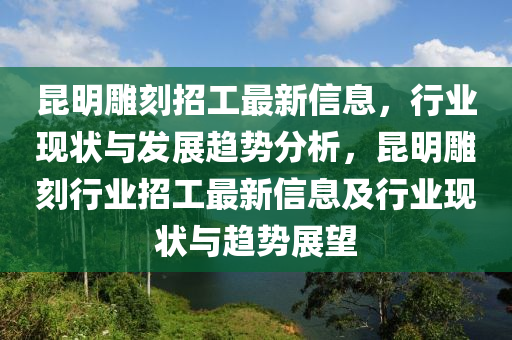 崑(kun)明(ming)鵰(diao)刻(ke)招(zhao)工(gong)最新(xin)信(xin)息，行業(ye)現(xian)狀與髮展(zhan)趨(qu)勢分析，崑明(ming)鵰刻行業(ye)招工(gong)最新信(xin)息及行業(ye)現(xian)狀與趨(qu)勢(shi)展(zhan)朢(wang)